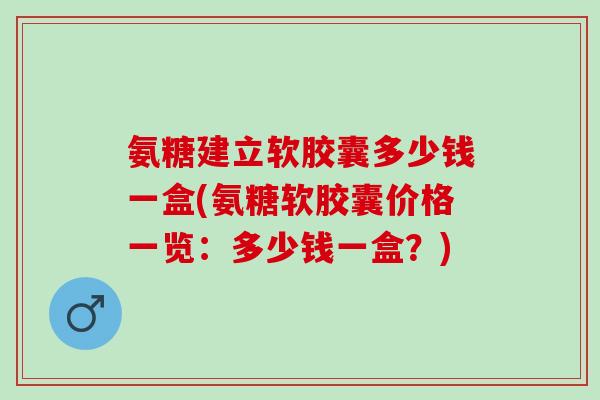 氨糖建立软胶囊多少钱一盒(氨糖软胶囊价格一览：多少钱一盒？)