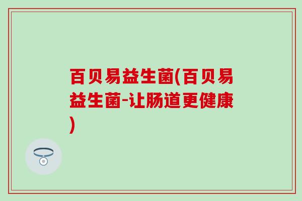 百贝易益生菌(百贝易益生菌-让肠道更健康) 百贝易益生菌(百贝易益生菌-让肠道更健康)