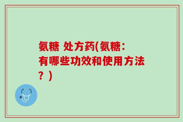 氨糖 处方药(氨糖：有哪些功效和使用方法？)