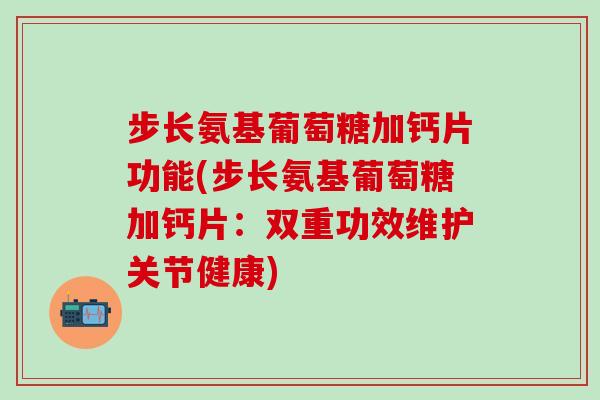 步长氨基葡萄糖加钙片功能(步长氨基葡萄糖加钙片：双重功效维护关节健康)