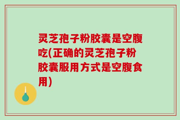 灵芝孢子粉胶囊是空腹吃(正确的灵芝孢子粉胶囊服用方式是空腹食用)