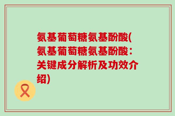 氨基葡萄糖氨基酚酸(氨基葡萄糖氨基酚酸：关键成分解析及功效介绍)
