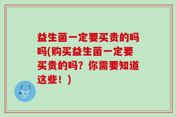 益生菌一定要买贵的吗吗(购买益生菌一定要买贵的吗？你需要知道这些！)