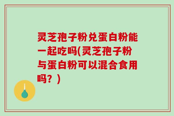 灵芝孢子粉兑蛋白粉能一起吃吗(灵芝孢子粉与蛋白粉可以混合食用吗？)
