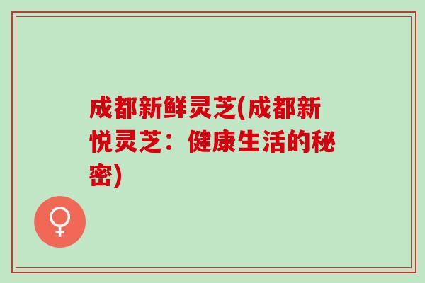 成都新鲜灵芝(成都新悦灵芝：健康生活的秘密)