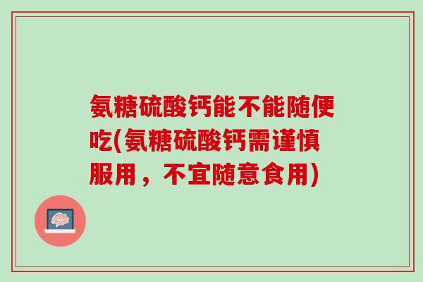 氨糖硫酸钙能不能随便吃(氨糖硫酸钙需谨慎服用，不宜随意食用)