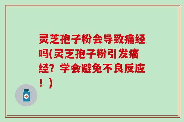 灵芝孢子粉会导致痛经吗(灵芝孢子粉引发痛经？学会避免不良反应！)