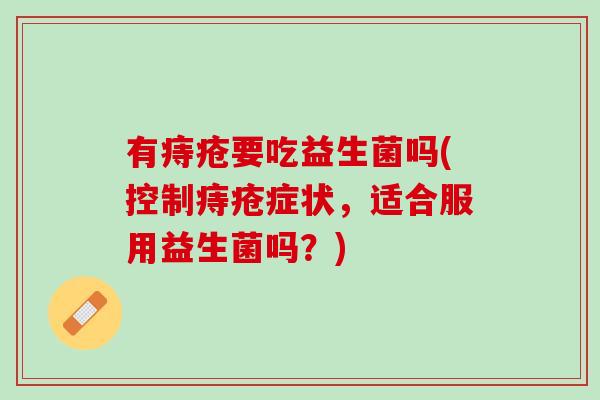 有痔疮要吃益生菌吗(控制痔疮症状，适合服用益生菌吗？)