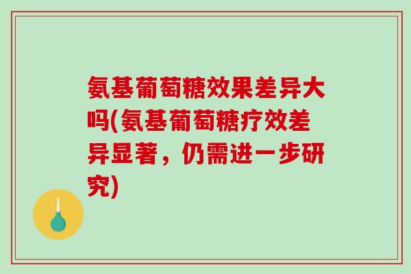 氨基葡萄糖效果差异大吗(氨基葡萄糖疗效差异显著，仍需进一步研究)