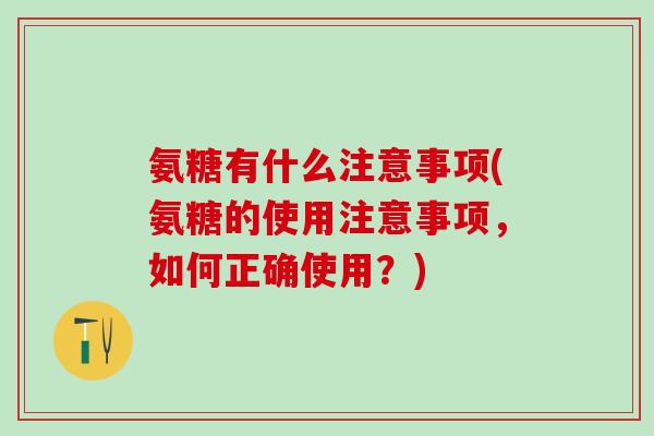 氨糖有什么注意事项(氨糖的使用注意事项，如何正确使用？)