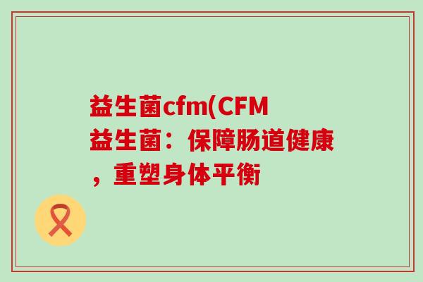 益生菌cfm(CFM益生菌：保障肠道健康，重塑身体平衡