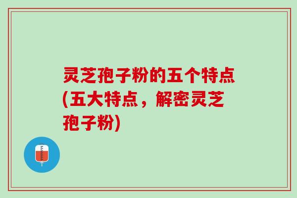 灵芝孢子粉的五个特点(五大特点，解密灵芝孢子粉)