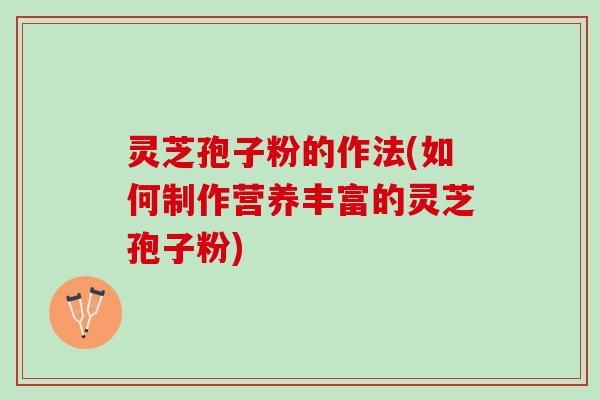 灵芝孢子粉的作法(如何制作营养丰富的灵芝孢子粉)