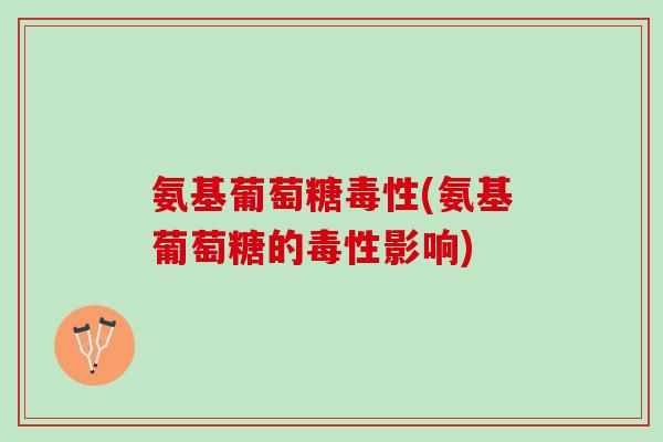 氨基葡萄糖毒性(氨基葡萄糖的毒性影响)