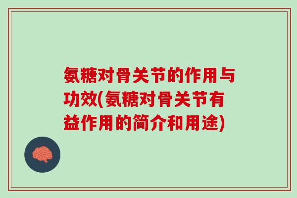 氨糖对骨关节的作用与功效(氨糖对骨关节有益作用的简介和用途)