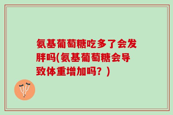 氨基葡萄糖吃多了会发胖吗(氨基葡萄糖会导致体重增加吗？)