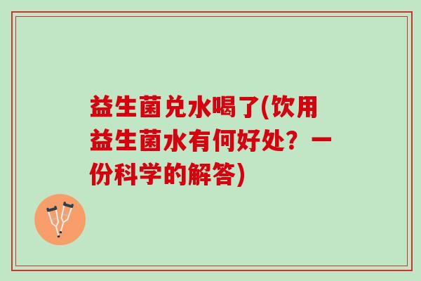 益生菌兑水喝了(饮用益生菌水有何好处？一份科学的解答)