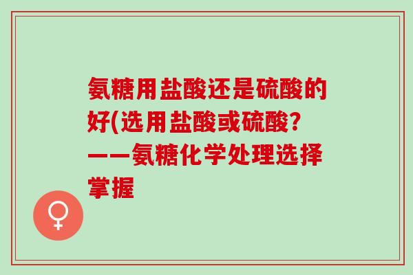 氨糖用盐酸还是硫酸的好(选用盐酸或硫酸？——氨糖化学处理选择掌握