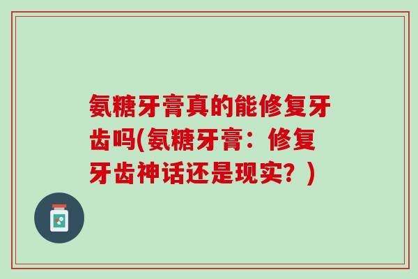 氨糖牙膏真的能修复牙齿吗(氨糖牙膏：修复牙齿神话还是现实？)