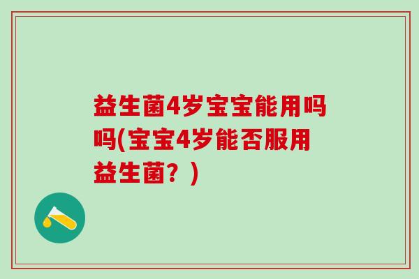益生菌4岁宝宝能用吗吗(宝宝4岁能否服用益生菌?) 益生菌4岁宝宝能用吗吗(宝宝4岁能否服用益生菌?)