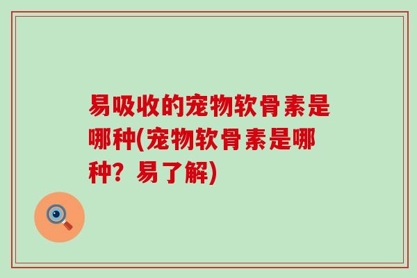 易吸收的宠物软骨素是哪种(宠物软骨素是哪种？易了解)