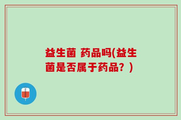 益生菌 药品吗(益生菌是否属于药品？)
