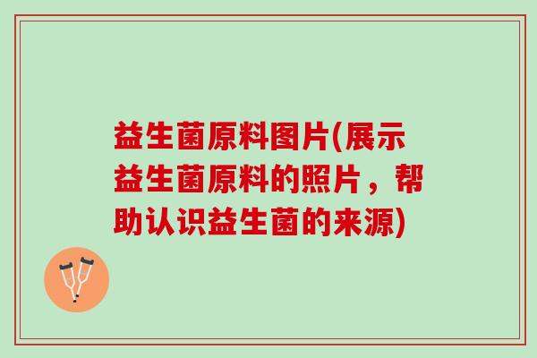 益生菌原料图片(展示益生菌原料的照片，帮助认识益生菌的来源)
