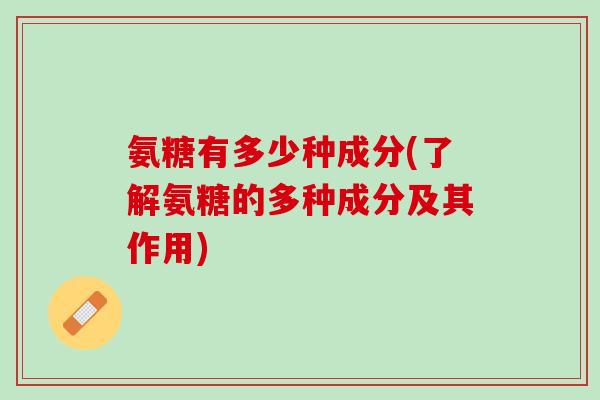 氨糖有多少种成分(了解氨糖的多种成分及其作用)