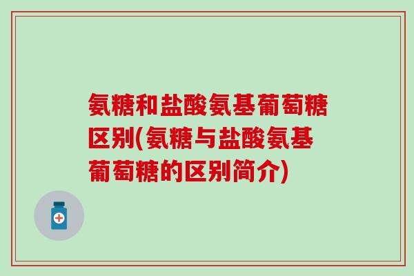 氨糖和盐酸氨基葡萄糖区别(氨糖与盐酸氨基葡萄糖的区别简介)