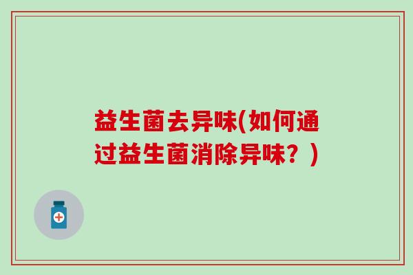 益生菌去异味(如何通过益生菌消除异味？)