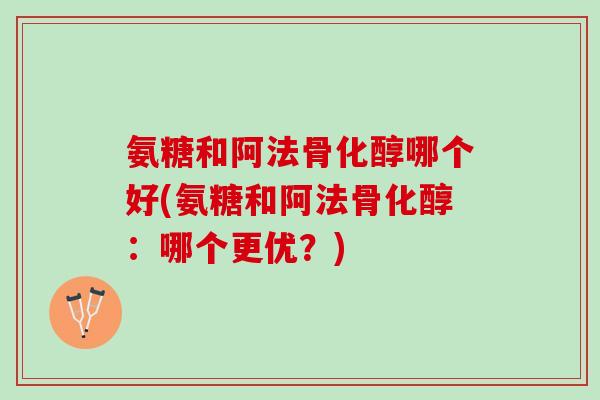 氨糖和阿法骨化醇哪个好(氨糖和阿法骨化醇：哪个更优？)