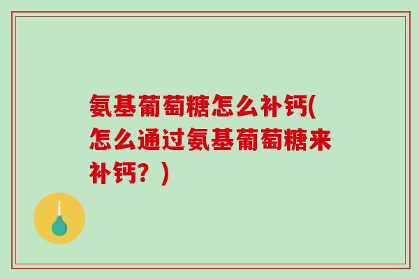 氨基葡萄糖怎么补钙(怎么通过氨基葡萄糖来补钙？)