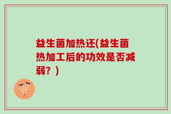 益生菌加热还(益生菌热加工后的功效是否减弱？)