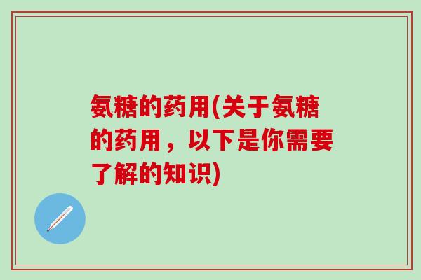 氨糖的药用(关于氨糖的药用，以下是你需要了解的知识)