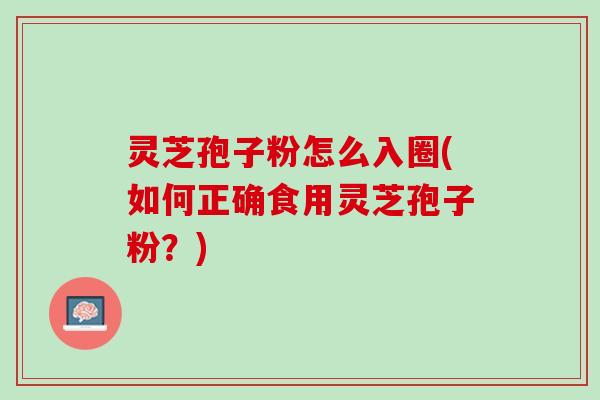 灵芝孢子粉怎么入圈(如何正确食用灵芝孢子粉？)