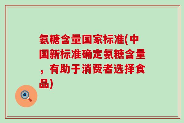 氨糖含量国家标准(中国新标准确定氨糖含量，有助于消费者选择食品)
