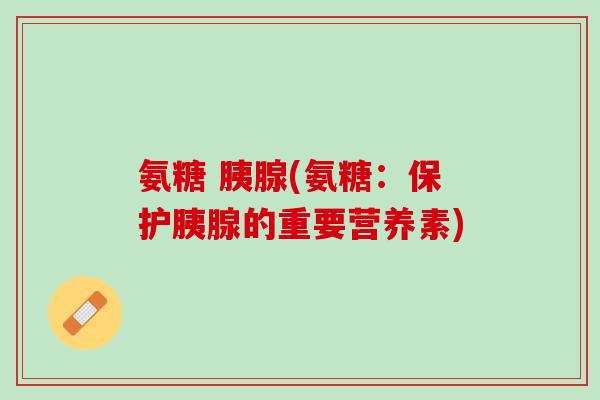 氨糖 胰腺(氨糖：保护胰腺的重要营养素)