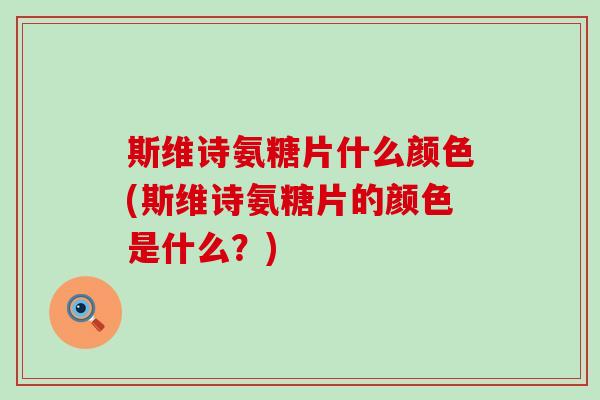斯维诗氨糖片什么颜色(斯维诗氨糖片的颜色是什么？)
