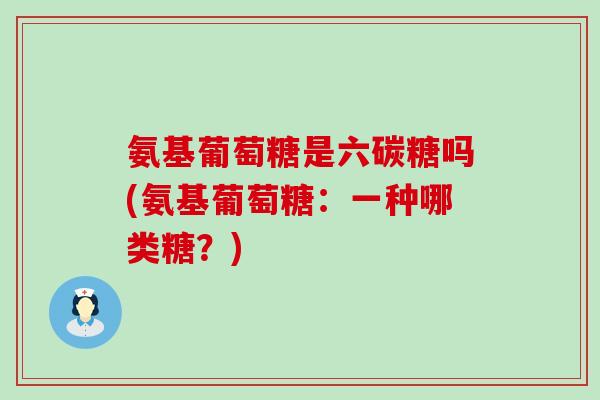 氨基葡萄糖是六碳糖吗(氨基葡萄糖：一种哪类糖？)