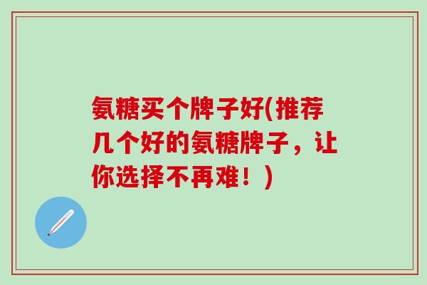 氨糖买个牌子好(推荐几个好的氨糖牌子，让你选择不再难！)