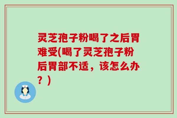 灵芝孢子粉喝了之后胃难受(喝了灵芝孢子粉后胃部不适，该怎么办？)