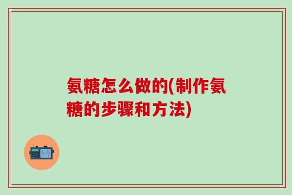 氨糖怎么做的(制作氨糖的步骤和方法)