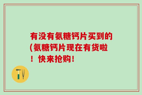 有没有氨糖钙片买到的(氨糖钙片现在有货啦！快来抢购！