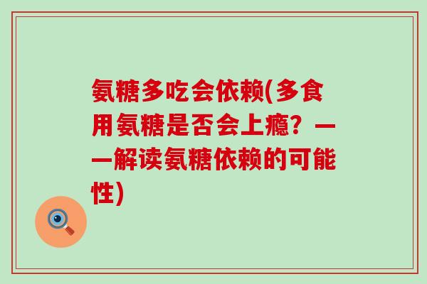 氨糖多吃会依赖(多食用氨糖是否会上瘾？——解读氨糖依赖的可能性)