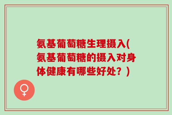 氨基葡萄糖生理摄入(氨基葡萄糖的摄入对身体健康有哪些好处？)