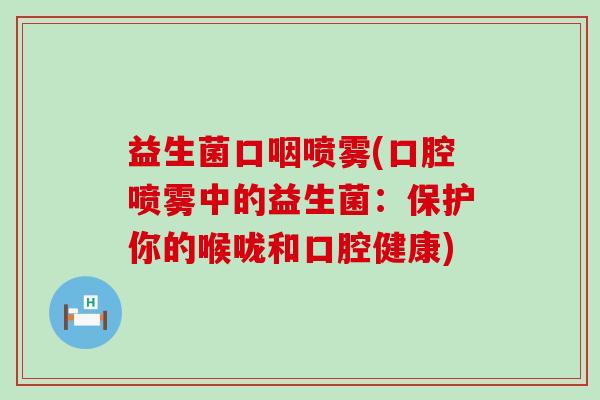益生菌口咽喷雾(口腔喷雾中的益生菌:保护你的喉咙和口腔健康) 益生菌口咽喷雾(口腔喷雾中的益生菌:保护你的喉咙和口腔健康)