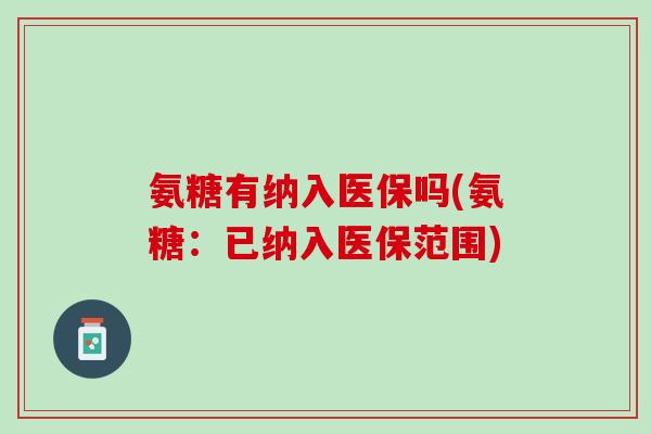 氨糖有纳入医保吗(氨糖：已纳入医保范围)