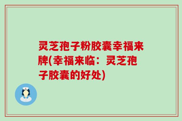 灵芝孢子粉胶囊幸福来牌(幸福来临：灵芝孢子胶囊的好处)