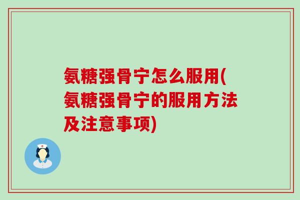 氨糖强骨宁怎么服用(氨糖强骨宁的服用方法及注意事项)
