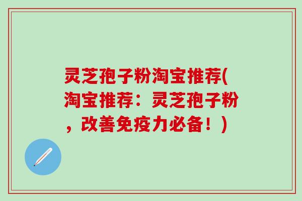 灵芝孢子粉淘宝推荐(淘宝推荐：灵芝孢子粉，改善免疫力必备！)
